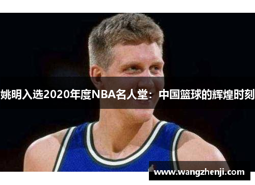 姚明入选2020年度NBA名人堂：中国篮球的辉煌时刻